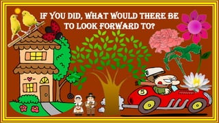 if you did, what would there be
to look forward to?
 