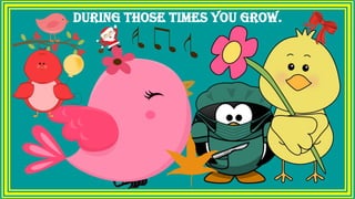 during those times you grow.
 