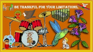 Be thankful for your limitations,
 
