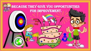 because they give you opportunities
for improvement.
 