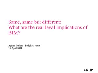 Bethan Onions - Solicitor, Arup
23 April 2014
Same, same but different:
What are the real legal implications of
BIM?
 