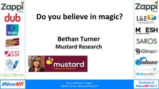 Do	you	believe	in	magic?	
Bethan	Turner,	Mustard	Research	
Festival of
#NewMR 2017
	
	
Do	you	believe	in	magic?	
Bethan	Turner	
Mustard	Research	
 
