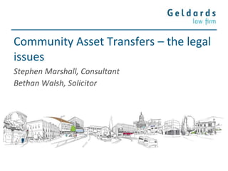 Community Asset Transfers – the legal
issues
Stephen Marshall, Consultant
Bethan Walsh, Solicitor
 
