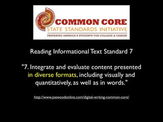 Reading Informational Text Standard 7
"7. Integrate and evaluate content presented
in diverse formats, including visually and
quantitatively, as well as in words."
http://www.joewoodonline.com/digital-writing-common-core/
 