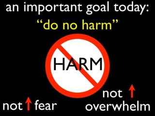 an important goal today:
“do no harm”
not fear
not .
overwhelm
HARM
 