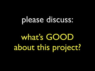 please discuss:
what’s GOOD
about this project?
 