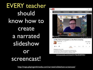http://maps.playingwithmedia.com/narrated-slideshow-screencast/
EVERY teacher
should
know how to
create
a narrated
slideshow
or
screencast!
www.youtube.com/watch?v=NjmElUBYS5U
 