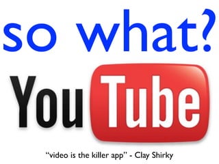 so what?
“video is the killer app” - Clay Shirky
 