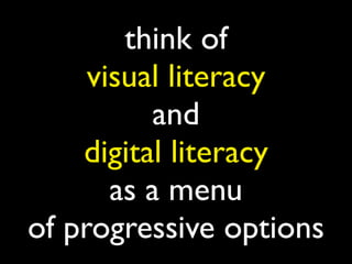 think of
visual literacy
and
digital literacy
as a menu
of progressive options
 