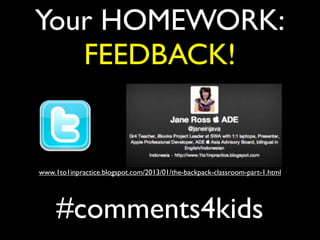 Your HOMEWORK:
FEEDBACK!
www.1to1inpractice.blogspot.com/2013/01/the-backpack-classroom-part-1.html
#comments4kids
 