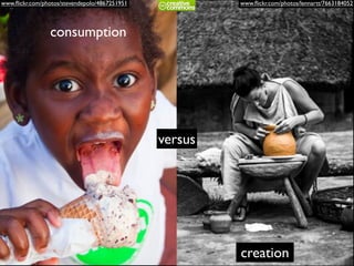 www.ﬂickr.com/photos/stevendepolo/4867251951 www.ﬂickr.com/photos/lennartt/7663184052
consumption
versus
creation
 