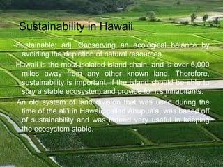 -Sustainable: adj. Conserving an ecological balance by
avoiding the depletion of natural resources.
Hawaii is the most iso...