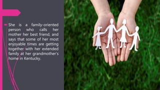  She is a family-oriented
person who calls her
mother her best friend, and
says that some of her most
enjoyable times are getting
together with her extended
family at her grandmother’s
home in Kentucky.
 