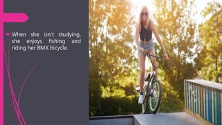  When she isn’t studying,
she enjoys fishing and
riding her BMX bicycle.
 