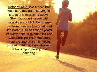 Bethany Kludt is a fitness buff
who is dedicated to staying in-
shape and remaining active.
She has been blessed with
pare...
