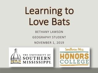 Learning to
Love Bats
BETHANY LAWSON
GEOGRAPHY STUDENT
NOVEMBER 1, 2019
 