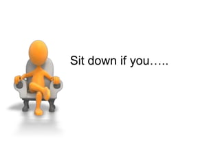 Sit down if you…..
 