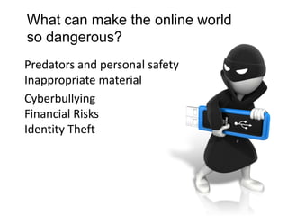 What can make the online world
so dangerous?
Predators and personal safety
Inappropriate material
Cyberbullying
Financial Risks
Identity Theft
 