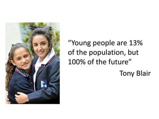 “Young people are 13%
of the population, but
100% of the future”
Tony Blair
 