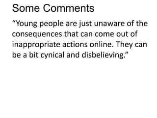 Some Comments
“Young people are just unaware of the
consequences that can come out of
inappropriate actions online. They can
be a bit cynical and disbelieving.”
 