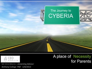 A place of Necessity
for ParentsMr Chris Morris – eLearning Adviser
Bethany College P&F 5/8/2013
The Journey to
CYBERIA
 