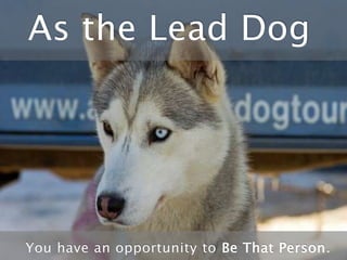 As the Lead Dog
You have an opportunity to Be That Person.
 