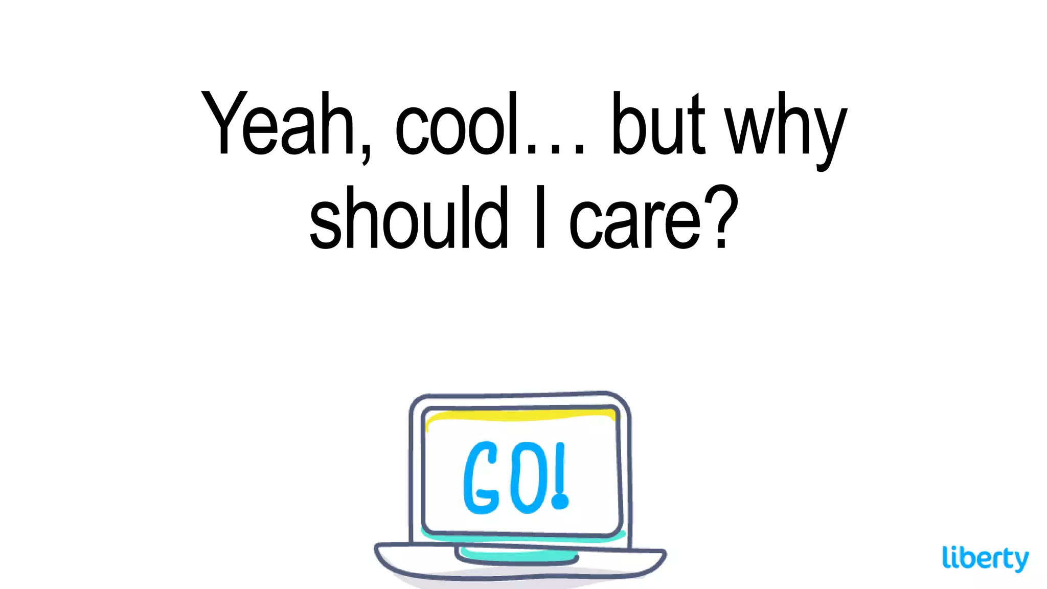 Yeah, cool… but why
should I care?
 