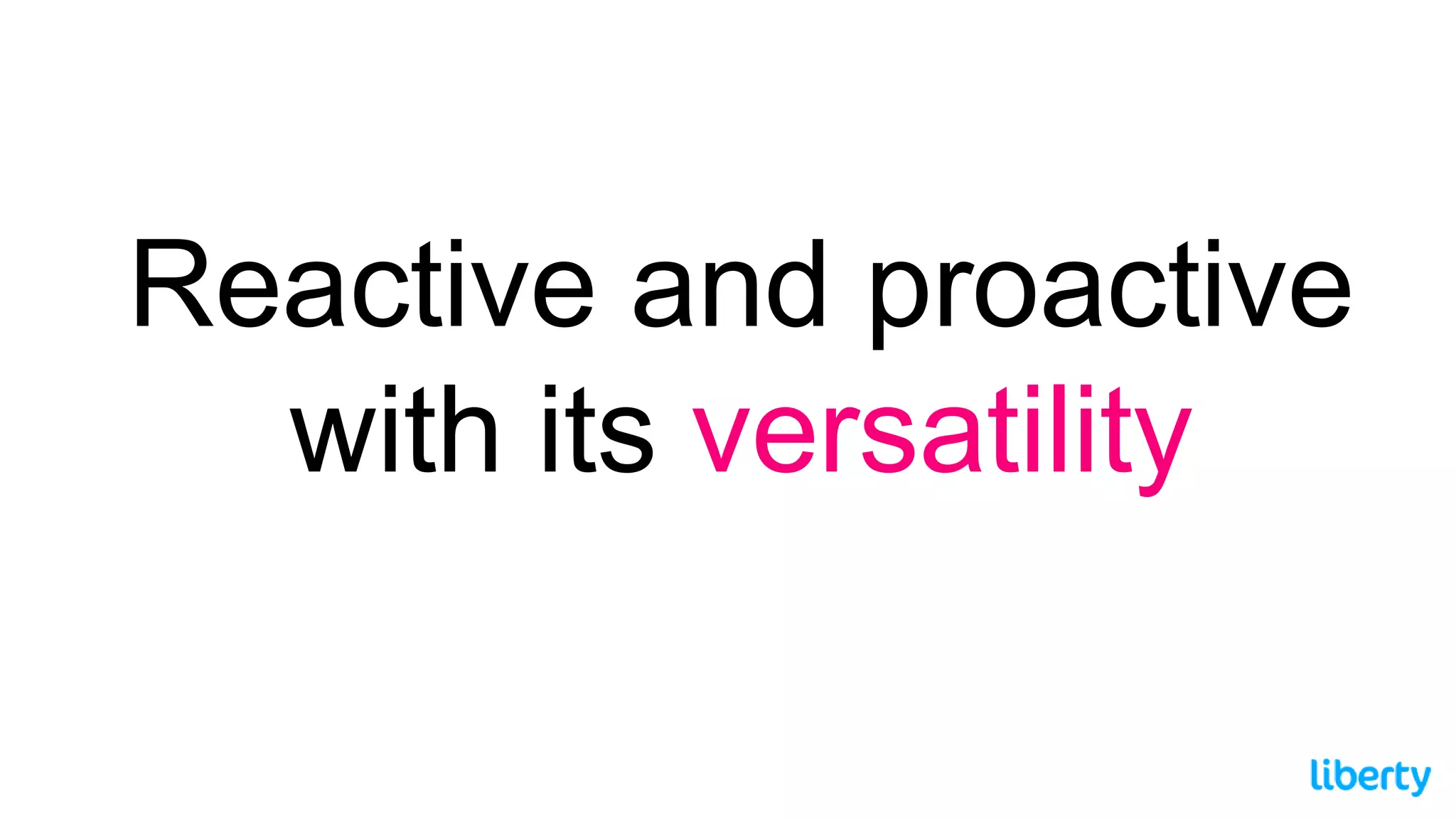 Reactive and proactive
with its versatility
 