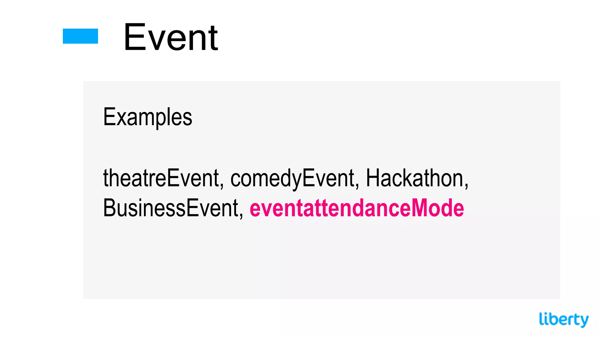 Event
Examples
theatreEvent, comedyEvent, Hackathon,
BusinessEvent, eventattendanceMode
 