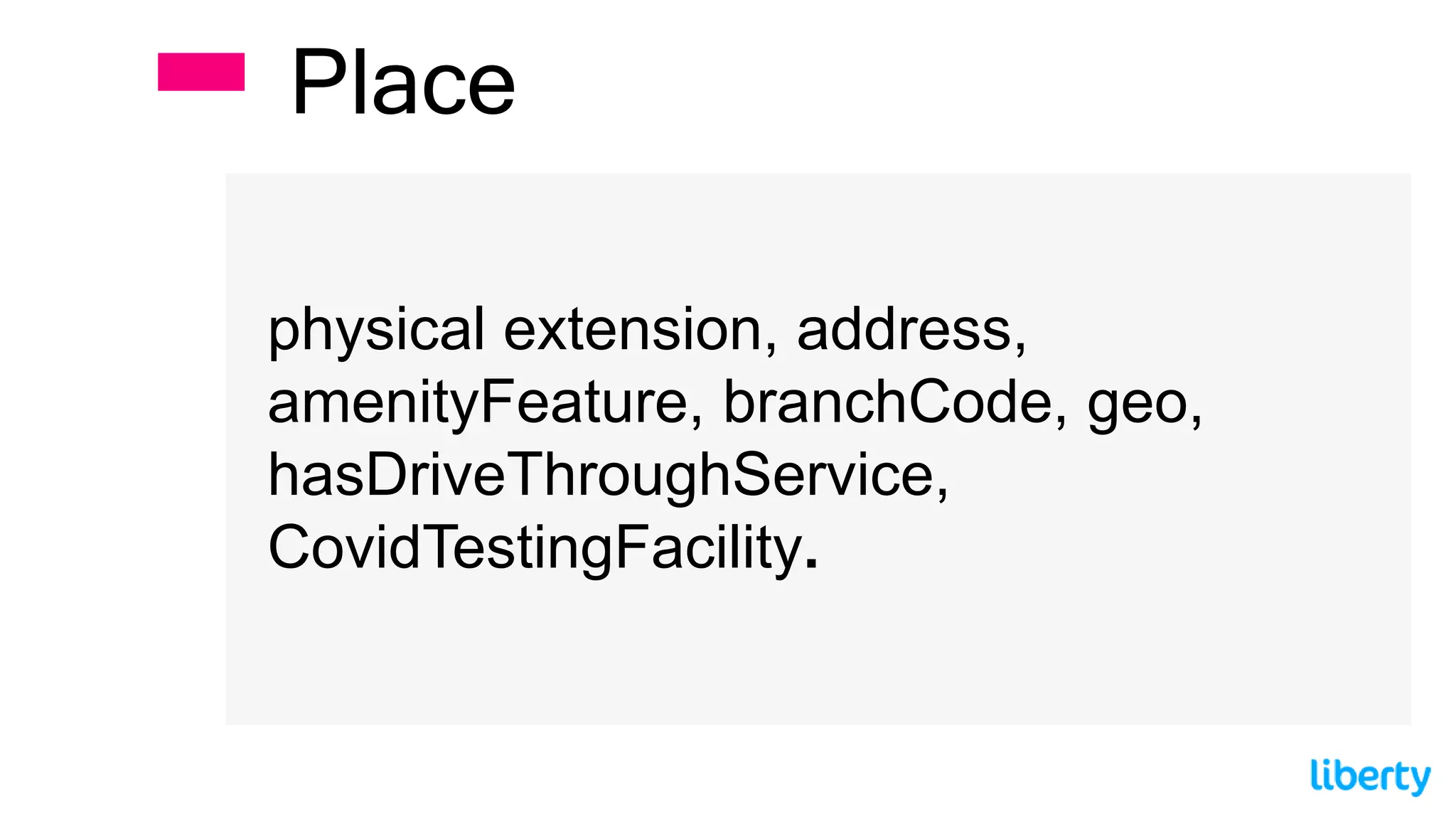 physical extension, address,
amenityFeature, branchCode, geo,
hasDriveThroughService,
CovidTestingFacility.
Place
 