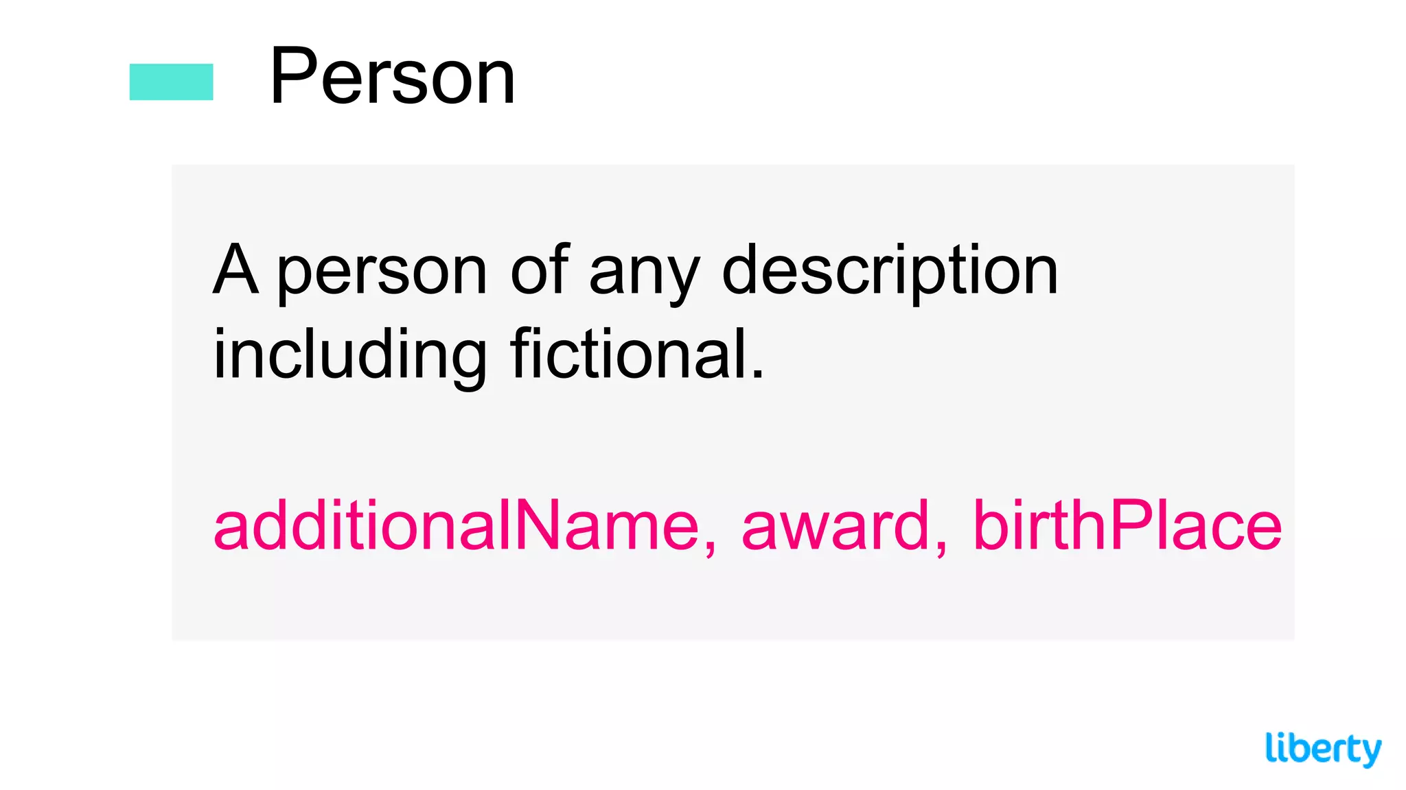 A person of any description
including fictional.
additionalName, award, birthPlace
Person
 