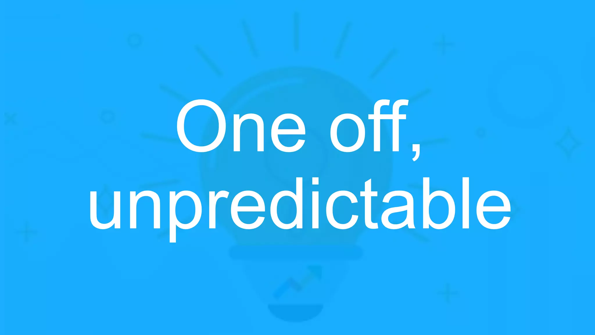 One off,
unpredictable
 