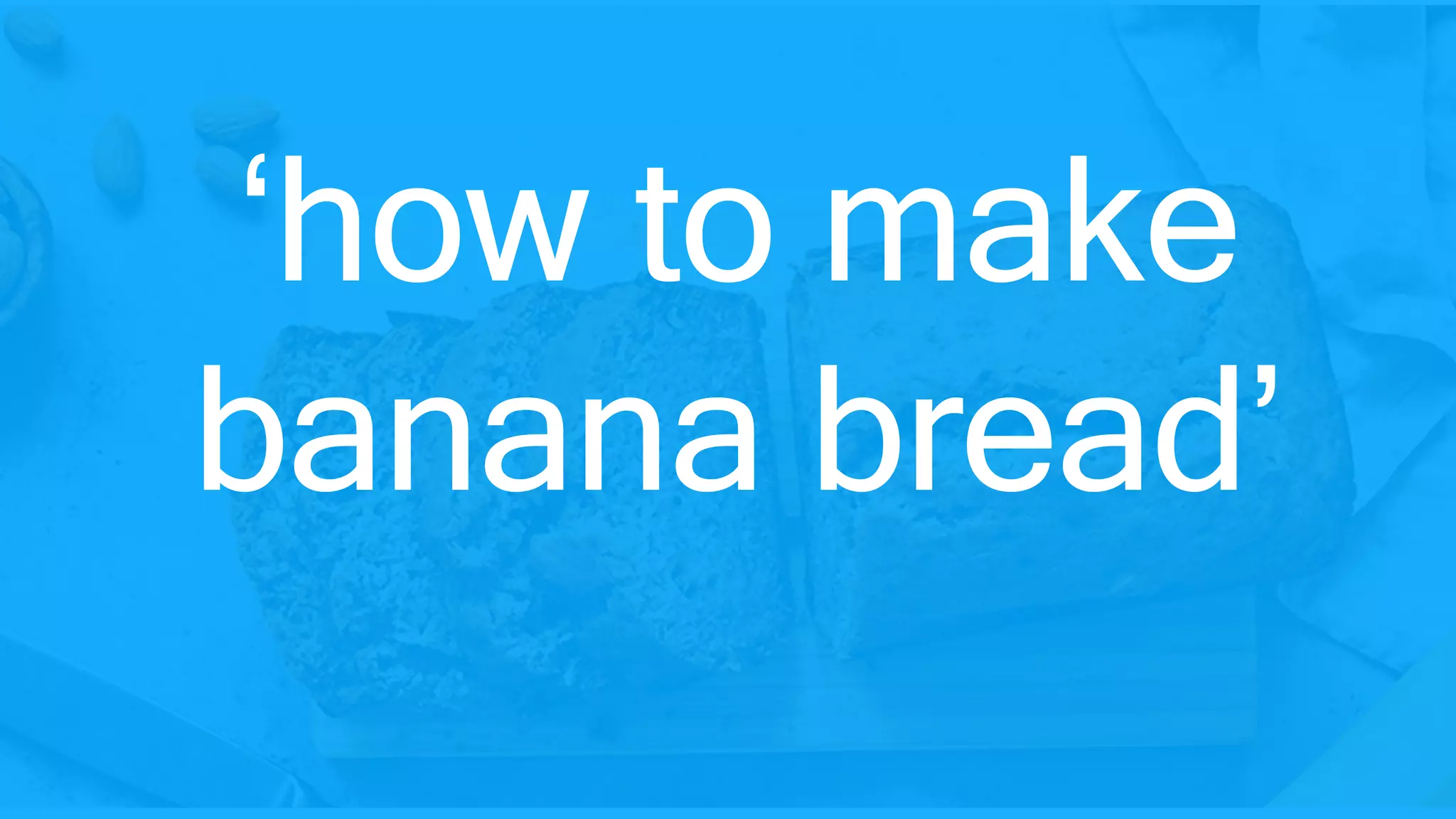 ‘how to make
banana bread’
 