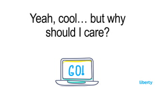 Yeah, cool… but why
should I care?
 