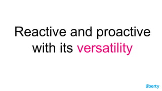 Reactive and proactive
with its versatility
 