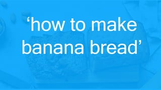 ‘how to make
banana bread’
 