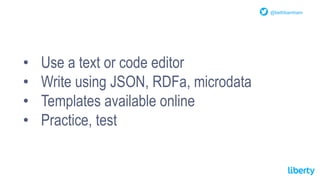 @bethbarnham
• Use a text or code editor
• Write using JSON, RDFa, microdata
• Templates available online
• Practice, test
 