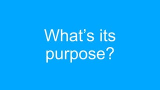 What’s its
purpose?
 