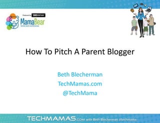 How To Pitch A Parent Blogger
Beth Blecherman
TechMamas.com
@TechMama
 