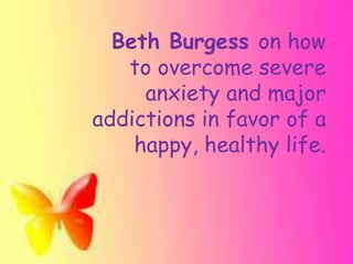 Beth Burgess on how 
to overcome severe 
anxiety and major 
addictions in favor of a 
happy, healthy life. 
 
