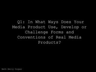 Q1: In What Ways Does Your
Media Product Use, Develop or
Challenge Forms and
Conventions of Real Media
Products?

Beth Emily Cooper

 