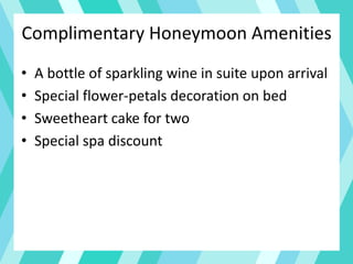 Complimentary Honeymoon Amenities
• A bottle of sparkling wine in suite upon arrival
• Special flower-petals decoration on bed
• Sweetheart cake for two
• Special spa discount
 
