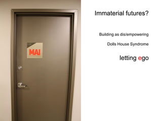 Immaterial futures? Building as dis/empowering Dolls House Syndrome letting ego  