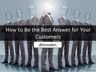 How to Be the Best Answer for Your
Customers
@leeodden
Photo: Shutterstock
 