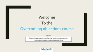 Welcome
To the
Overcoming objections course
https://www.udemy.com/be-the-best-in-overcoming-
customers-objections/learn/v4/overview
Go to:
 