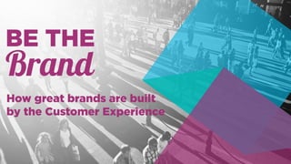 Be the Brand: How great brands are built by the customer experience
