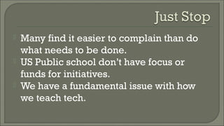  Many find it easier to complain than do
what needs to be done.
 US Public school don’t have focus or
funds for initiatives.
 We have a fundamental issue with how
we teach tech.
 