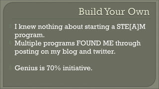  I knew nothing about starting a STE[A]M
program.
 Multiple programs FOUND ME through
posting on my blog and twitter.
 Genius is 70% initiative.
 