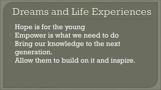  Hope is for the young
 Empower is what we need to do
 Bring our knowledge to the next
generation.
 Allow them to build on it and inspire.
 