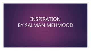 INSPIRATION
BY SALMAN MEHMOOD
 